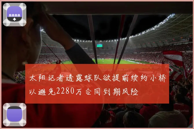 太阳记者透露球队欲提前续约小桥以避免2280万合同到期风险