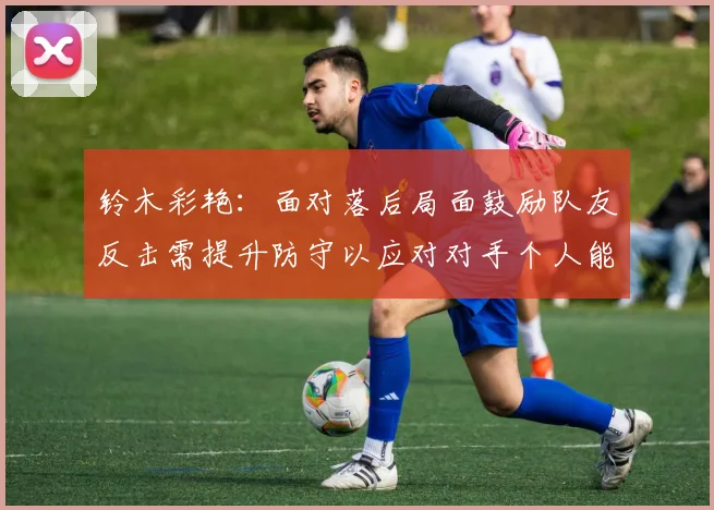 铃木彩艳：面对落后局面鼓励队友反击需提升防守以应对对手个人能力