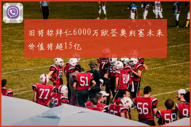 旧将称拜仁6000万欧签奥利塞未来价值将超15亿