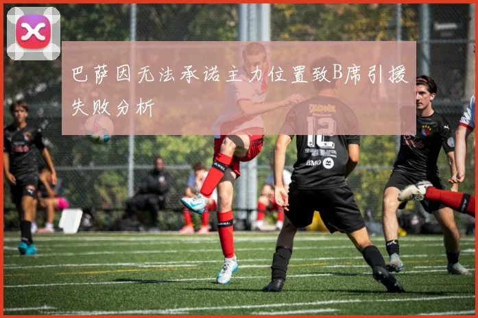 巴萨因无法承诺主力位置致B席引援失败分析