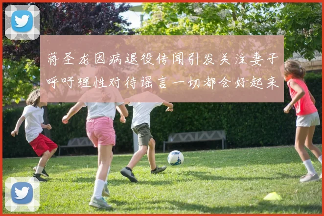 蒋圣龙因病退役传闻引发关注妻子呼吁理性对待谣言一切都会好起来