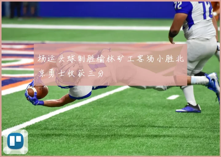 杨运头球制胜榆林矿工客场小胜北京勇士收获三分