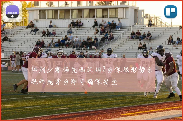 热刺少赛领先西汉姆2分保级形势乐观两轮拿分即可确保安全