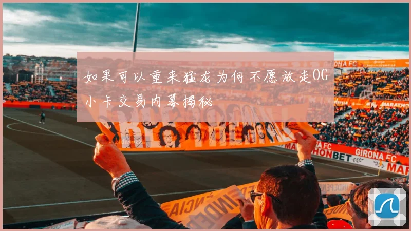 如果可以重来猛龙为何不愿放走OG小卡交易内幕揭秘