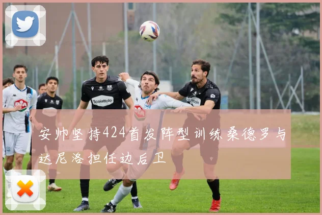安帅坚持424首发阵型训练桑德罗与达尼洛担任边后卫