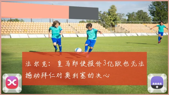法尔克：皇马即使报价3亿欧也无法撼动拜仁对奥利塞的决心