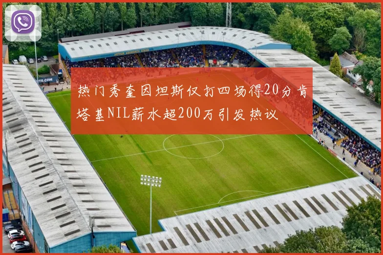 热门秀奎因坦斯仅打四场得20分肯塔基NIL薪水超200万引发热议