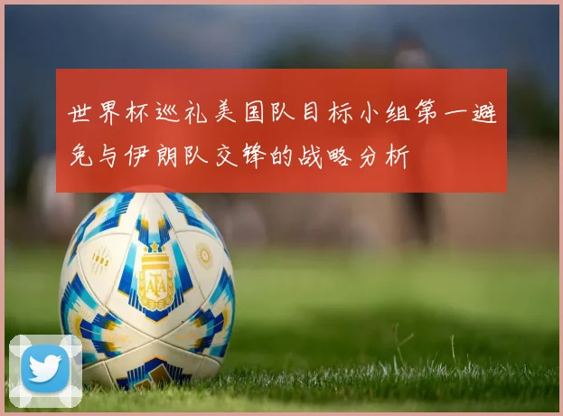 世界杯巡礼美国队目标小组第一避免与伊朗队交锋的战略分析