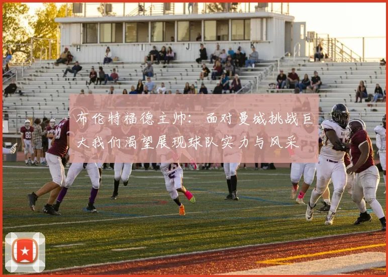 布伦特福德主帅：面对曼城挑战巨大我们渴望展现球队实力与风采