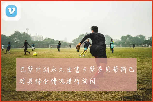 巴萨计划永久出售卡萨多贝蒂斯已对其转会情况进行询问