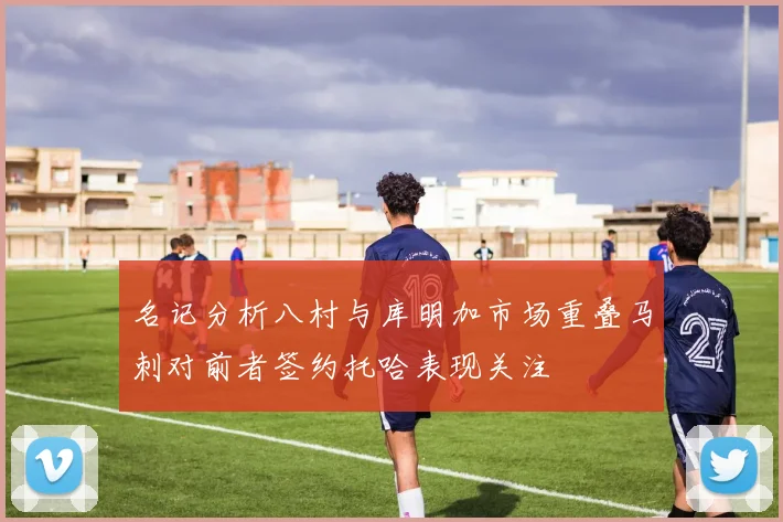 名记分析八村与库明加市场重叠马刺对前者签约托哈表现关注