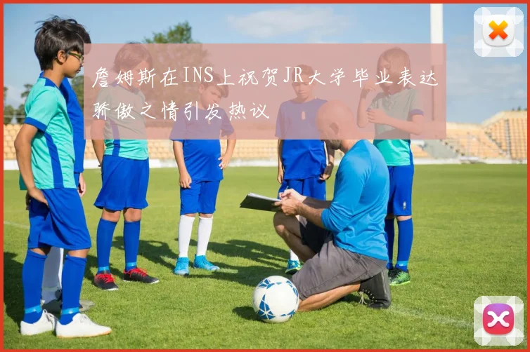 詹姆斯在INS上祝贺JR大学毕业表达骄傲之情引发热议
