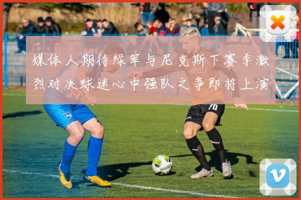 媒体人期待绿军与尼克斯下赛季激烈对决球迷心中强队之争即将上演