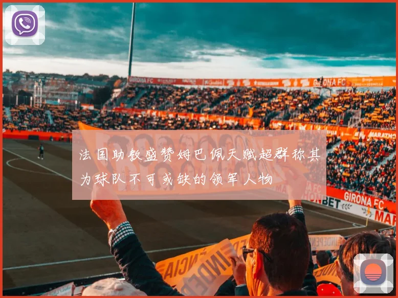 法国助教盛赞姆巴佩天赋超群称其为球队不可或缺的领军人物