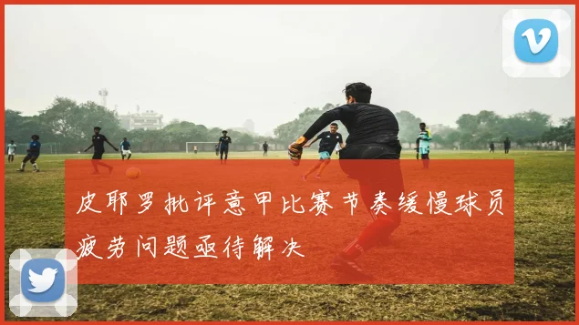 皮耶罗批评意甲比赛节奏缓慢球员疲劳问题亟待解决