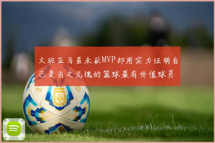 文班亚马虽未获MVP却用实力证明自己是当之无愧的篮球最有价值球员