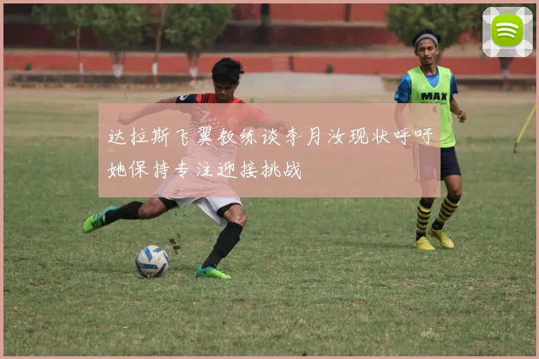 达拉斯飞翼教练谈李月汝现状呼吁她保持专注迎接挑战