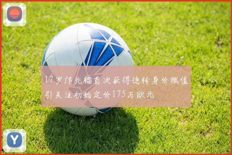 17岁邝兆镭首次获得德转身价赋值引关注初始定价175万欧元