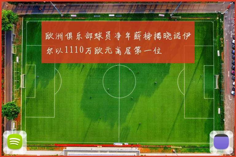 欧洲俱乐部球员净年薪榜揭晓诺伊尔以1110万欧元高居第一位