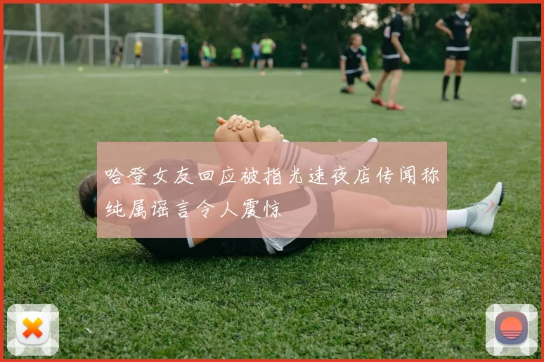哈登女友回应被指光速夜店传闻称纯属谣言令人震惊
