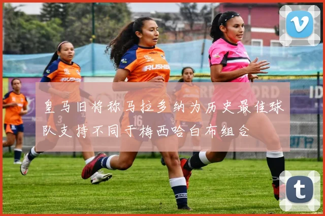 皇马旧将称马拉多纳为历史最佳球队支持不同于梅西哈白布组合