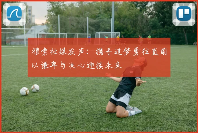 穆索社媒发声：携手追梦勇往直前以谦卑与决心迎接未来