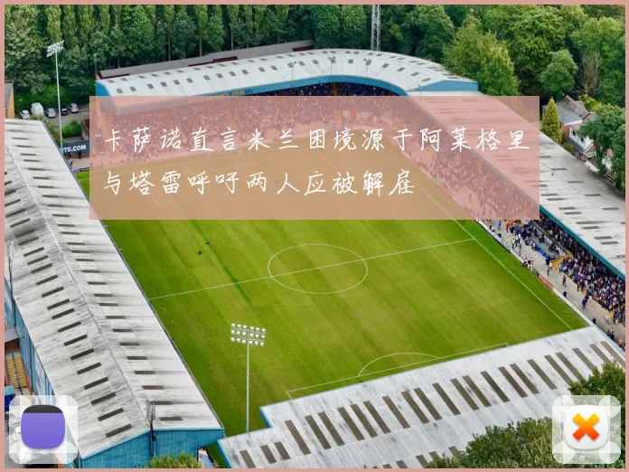 卡萨诺直言米兰困境源于阿莱格里与塔雷呼吁两人应被解雇