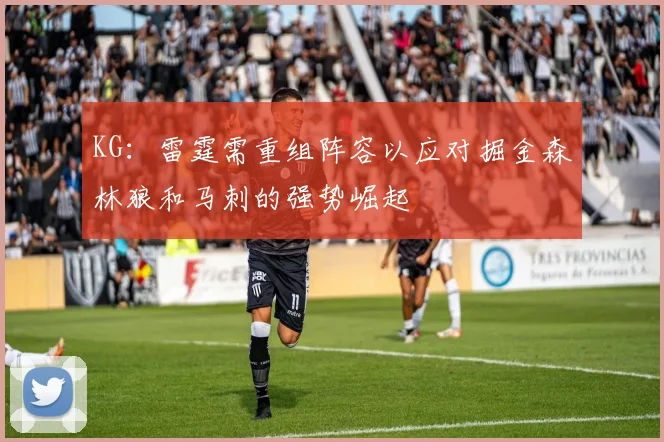 KG：雷霆需重组阵容以应对掘金森林狼和马刺的强势崛起