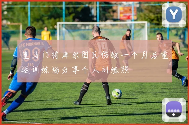 皇马门将库尔图瓦伤缺一个月后重返训练场分享个人训练照