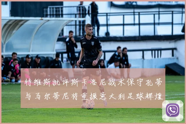 特维斯批评斯卡洛尼战术保守孔蒂与马尔蒂尼将重振意大利足球辉煌