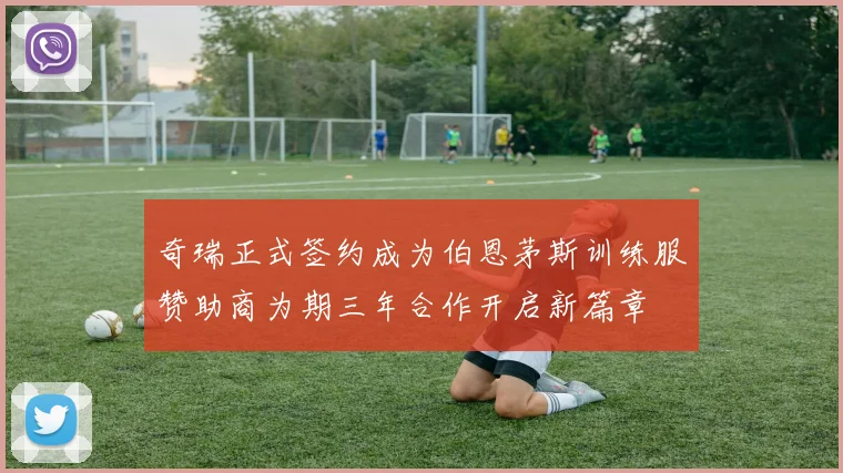 奇瑞正式签约成为伯恩茅斯训练服赞助商为期三年合作开启新篇章