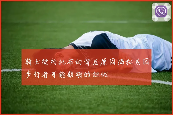 骑士续约托布的背后原因揭秘或因步行者可能截胡的担忧