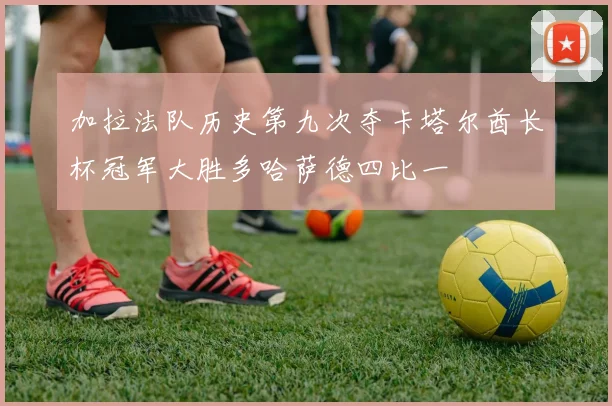 加拉法队历史第九次夺卡塔尔酋长杯冠军大胜多哈萨德四比一