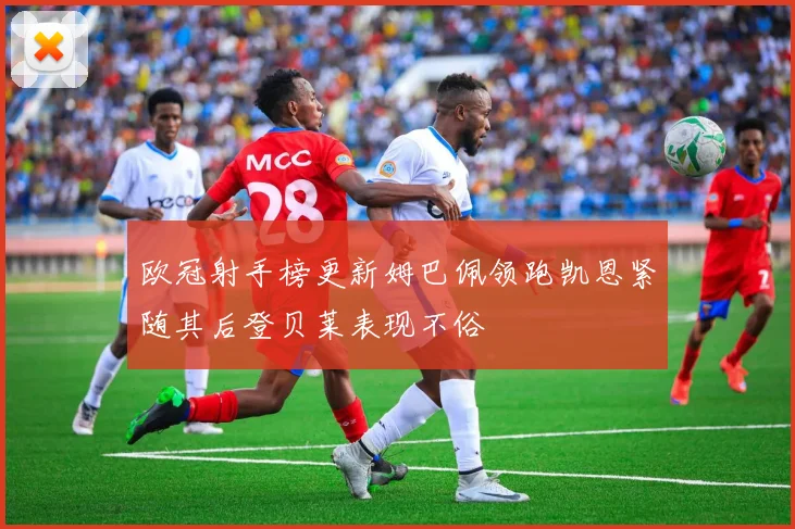 欧冠射手榜更新姆巴佩领跑凯恩紧随其后登贝莱表现不俗