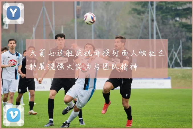 火箭七连胜庆祝海报封面人物杜兰特展现强大实力与团队精神