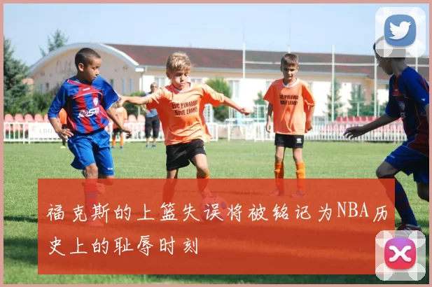 福克斯的上篮失误将被铭记为NBA历史上的耻辱时刻