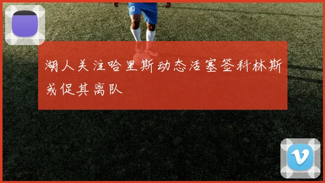 湖人关注哈里斯动态活塞签科林斯或促其离队