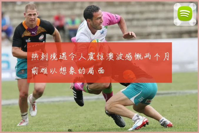 热刺境遇令人震惊澳波感慨两个月前难以想象的局面