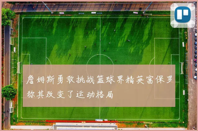 詹姆斯勇敢挑战篮球界精英富保罗称其改变了运动格局