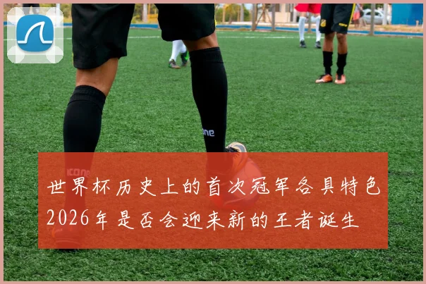 世界杯历史上的首次冠军各具特色2026年是否会迎来新的王者诞生